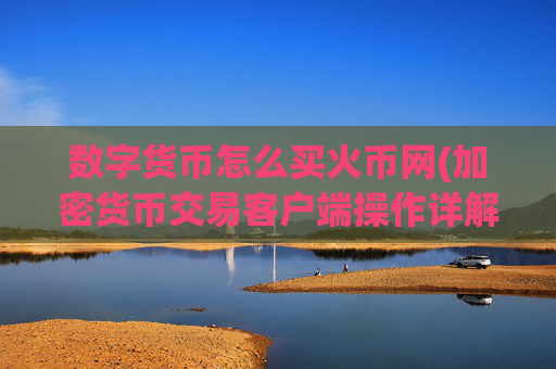 数字货币怎么买火币网(加密货币交易客户端操作详解)