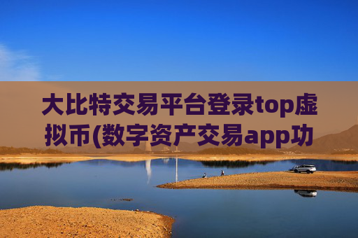 大比特交易平台登录top虚拟币(数字资产交易app功能介绍)