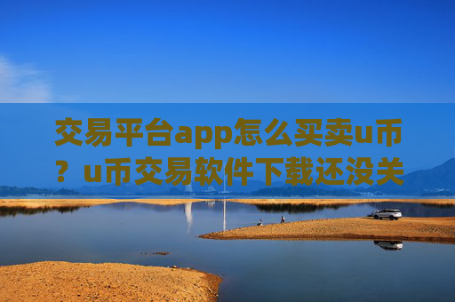 交易平台app怎么买卖u币?u币交易软件下载还没关