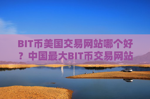 BIT币美国交易网站哪个好?中国最大BIT币交易网站