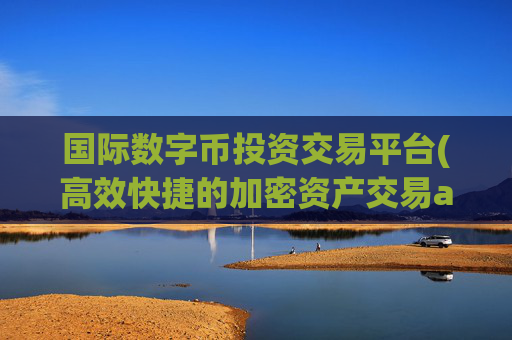 国际数字币投资交易平台(高效快捷的加密资产交易app)