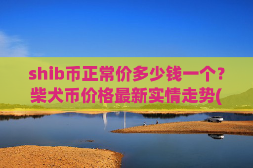 shib币正常价多少钱一个？柴犬币价格最新实情走势(现价0.00022151元)
