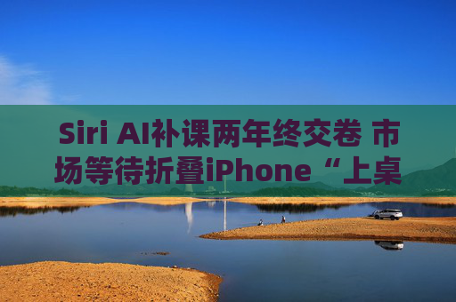 Siri AI补课两年终交卷 市场等待折叠iPhone“上桌”
