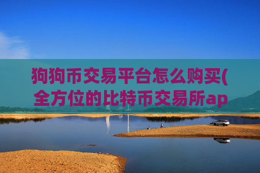 狗狗币交易平台怎么购买(全方位的比特币交易所app推荐)