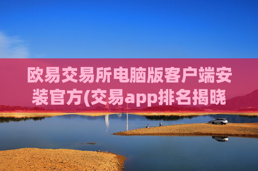 欧易交易所电脑版客户端安装官方(交易app排名揭晓)