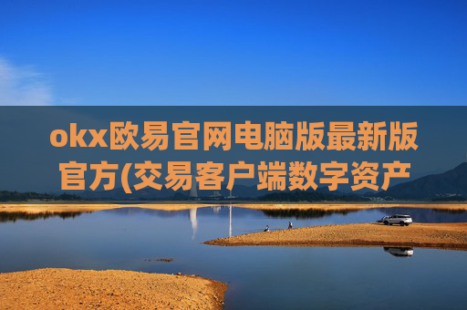 okx欧易官网电脑版最新版官方(交易客户端数字资产实时跟踪)
