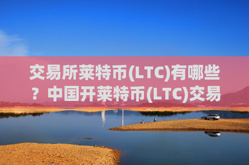交易所莱特币(LTC)有哪些?中国开莱特币(LTC)交易所app下载