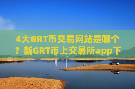 4大GRT币交易网站是哪个？新GRT币上交易所app下载了么
