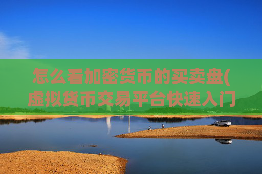 怎么看加密货币的买卖盘(虚拟货币交易平台快速入门)