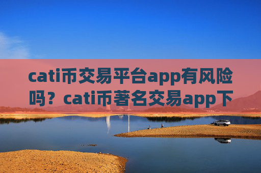 cati币交易平台app有风险吗?cati币著名交易app下载