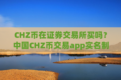 CHZ币在证券交易所买吗?中国CHZ币交易app实名制