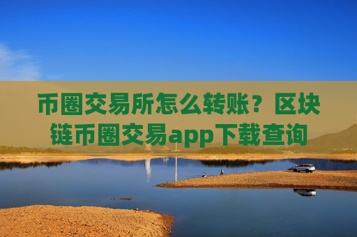 币圈交易所怎么转账?区块链币圈交易app下载查询