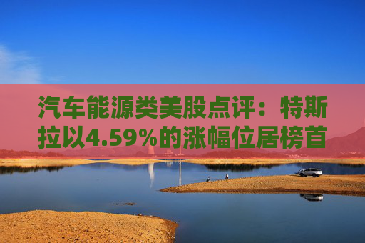 汽车能源类美股点评：特斯拉以4.59%的涨幅位居榜首