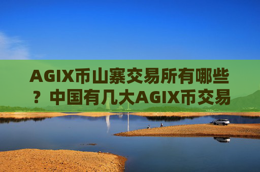 AGIX币山寨交易所有哪些?中国有几大AGIX币交易网站
