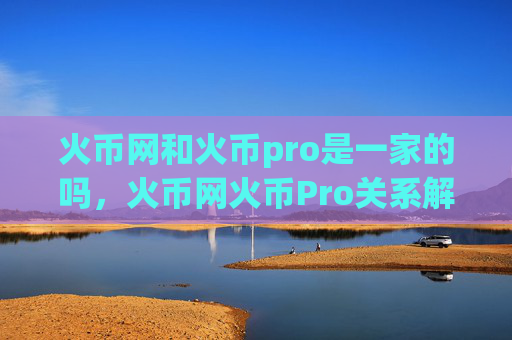 火币网和火币pro是一家的吗，火币网火币Pro关系解析