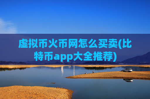 虚拟币火币网怎么买卖(比特币app大全推荐)