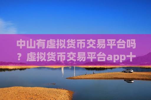 中山有虚拟货币交易平台吗？虚拟货币交易平台app十倍杠杆