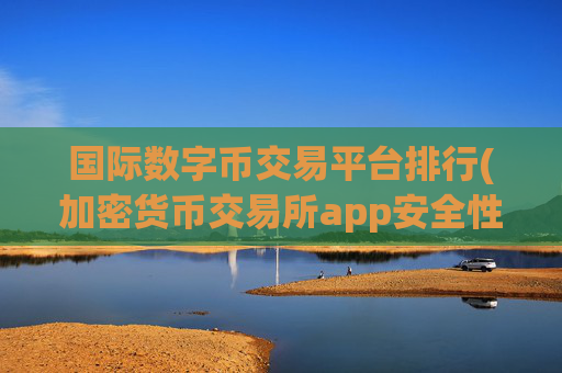 国际数字币交易平台排行(加密货币交易所app安全性)