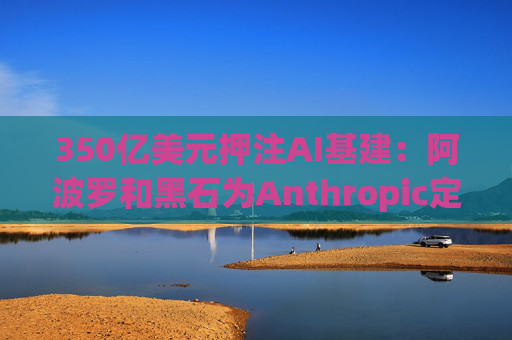 350亿美元押注AI基建:阿波罗和黑石为Anthropic定制芯片融资方案
