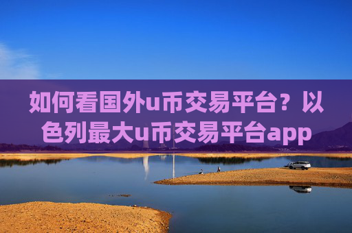 如何看国外u币交易平台?以色列最大u币交易平台app