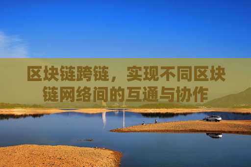 区块链跨链,实现不同区块链网络间的互通与协作