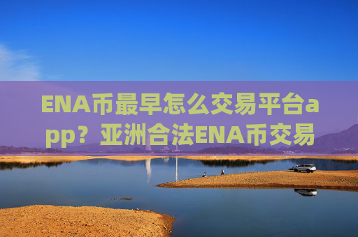 ENA币最早怎么交易平台app？亚洲合法ENA币交易网站