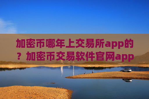 加密币哪年上交易所app的？加密币交易软件官网app下载安装
