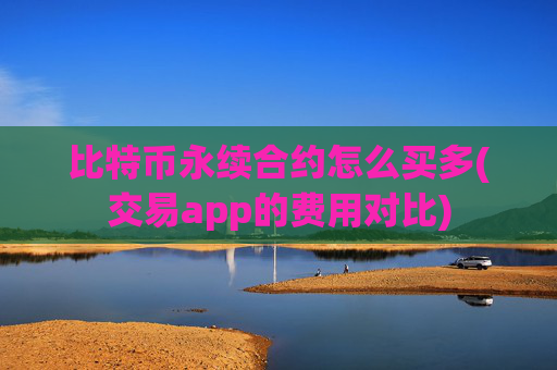 比特币永续合约怎么买多(交易app的费用对比)