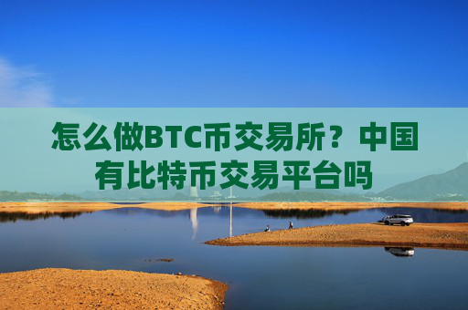 怎么做BTC币交易所？中国有比特币交易平台吗