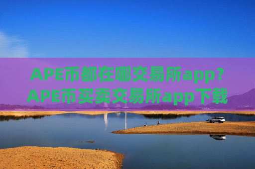 APE币都在哪交易所app?APE币买卖交易所app下载有哪些