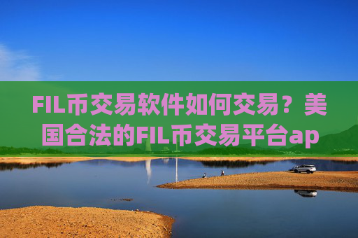 FIL币交易软件如何交易？美国合法的FIL币交易平台app
