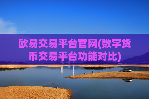 欧易交易平台官网(数字货币交易平台功能对比)