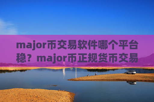 major币交易软件哪个平台稳?major币正规货币交易平台app