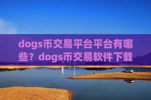 dogs币交易平台平台有哪些？dogs币交易软件下载怎么用不了