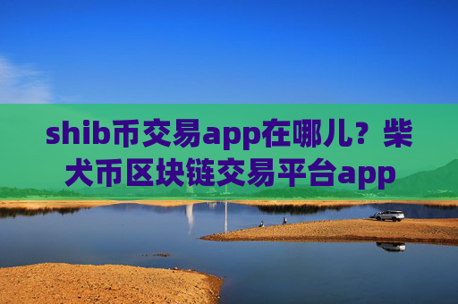shib币交易app在哪儿？柴犬币区块链交易平台app