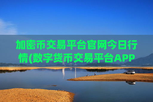加密币交易平台官网今日行情(数字货币交易平台APP大揭秘)