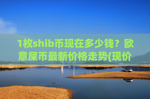 1枚shib币现在多少钱?欧意屎币最新价格走势(现价0.00022303元)