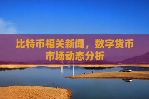 比特币相关新闻,数字货币市场动态分析