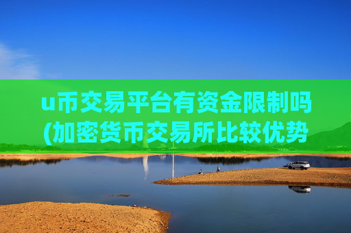 u币交易平台有资金限制吗(加密货币交易所比较优势)
