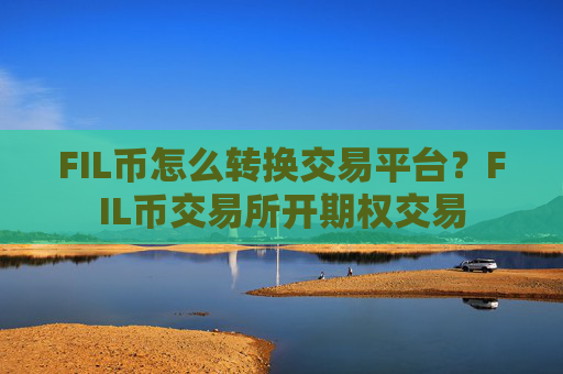 FIL币怎么转换交易平台?FIL币交易所开期权交易