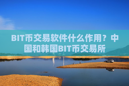 BIT币交易软件什么作用?中国和韩国BIT币交易所