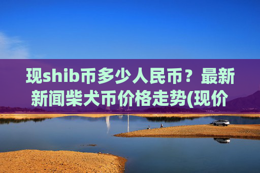 现shib币多少人民币?最新新闻柴犬币价格走势(现价0.00022499元)