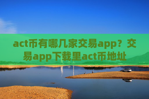 act币有哪几家交易app?交易app下载里act币地址