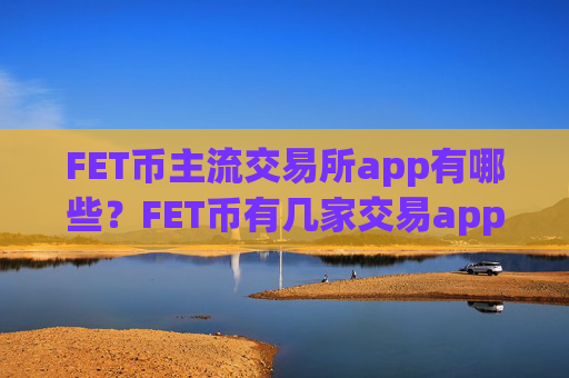 FET币主流交易所app有哪些?FET币有几家交易app