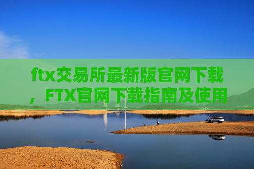 ftx交易所最新版官网下载，FTX官网下载指南及使用教程