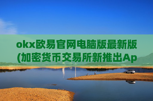 okx欧易官网电脑版最新版(加密货币交易所新推出App)
