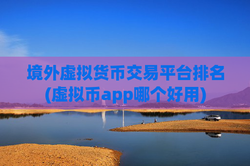 境外虚拟货币交易平台排名(虚拟币app哪个好用)