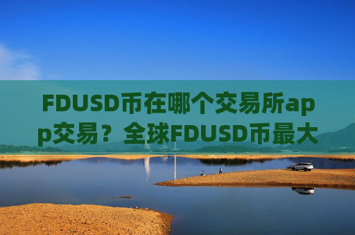 FDUSD币在哪个交易所app交易?全球FDUSD币最大交易平台