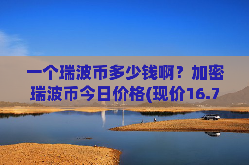 一个瑞波币多少钱啊？加密瑞波币今日价格(现价16.7929元)