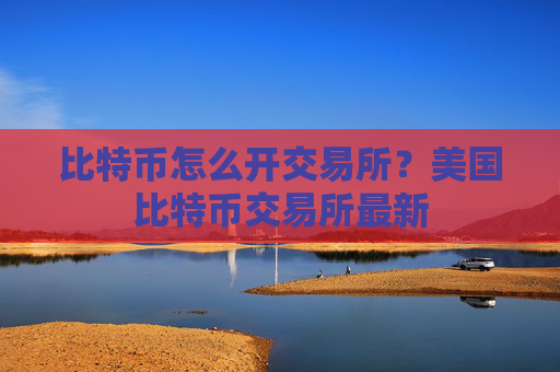 比特币怎么开交易所?美国比特币交易所最新